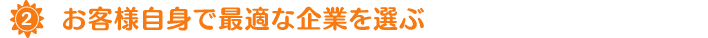 お客様自身で最適な企業を選ぶ ！